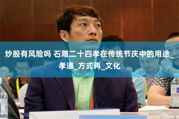炒股有风险吗 石雕二十四孝在传统节庆中的用途_孝道_方式再_文化