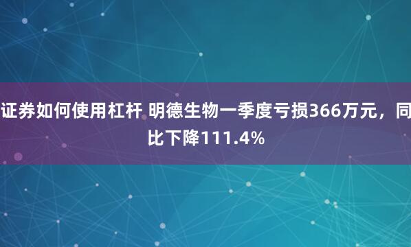 证券如何使用杠杆 明德生物一季度亏损366万元，同比下降111.4%