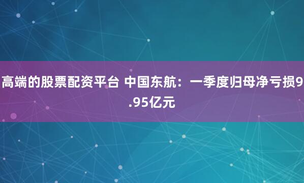 高端的股票配资平台 中国东航：一季度归母净亏损9.95亿元