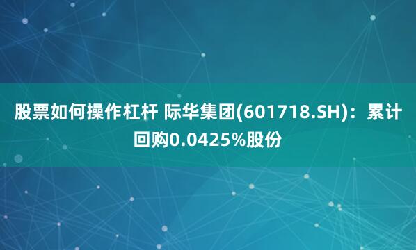 股票如何操作杠杆 际华集团(601718.SH)：累计回购0.0425%股份