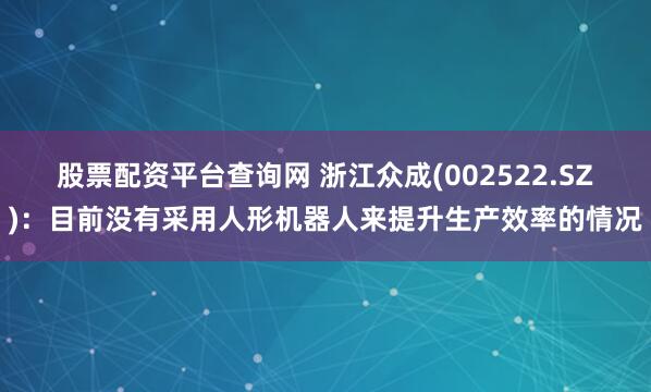 股票配资平台查询网 浙江众成(002522.SZ)：目前没有采用人形机器人来提升生产效率的情况