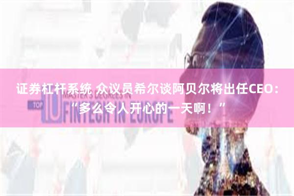 证券杠杆系统 众议员希尔谈阿贝尔将出任CEO：“多么令人开心的一天啊！”