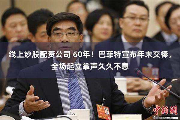 线上炒股配资公司 60年！巴菲特宣布年末交棒，全场起立掌声久久不息