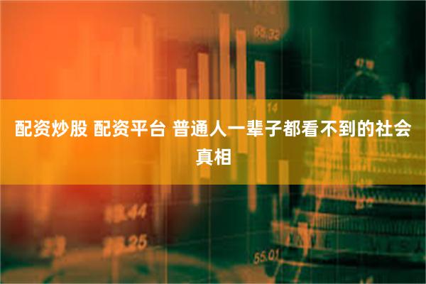 配资炒股 配资平台 普通人一辈子都看不到的社会真相
