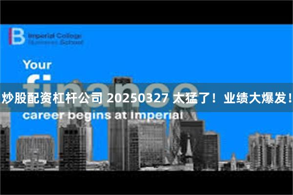 炒股配资杠杆公司 20250327 太猛了！业绩大爆发！