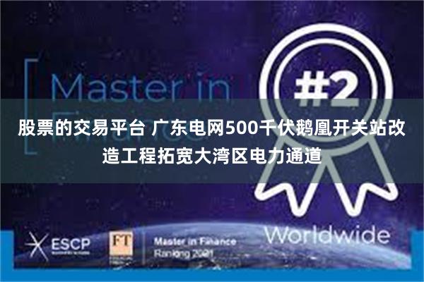 股票的交易平台 广东电网500千伏鹅凰开关站改造工程拓宽大湾区电力通道