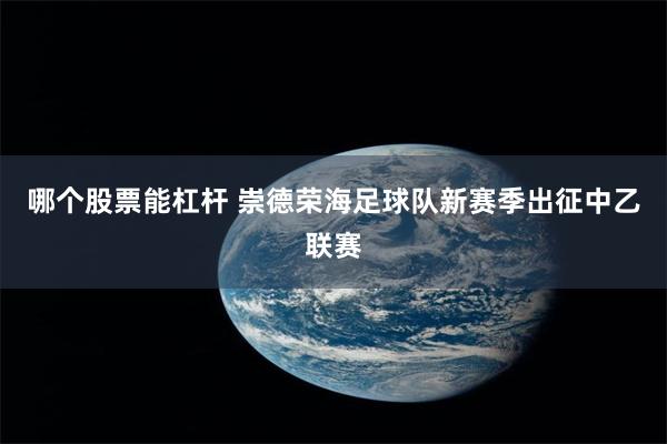 哪个股票能杠杆 崇德荣海足球队新赛季出征中乙联赛