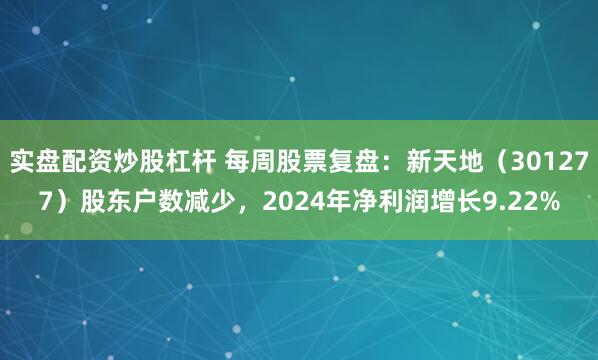 实盘配资炒股杠杆 每周股票复盘：新天地（301277）股东户数减少，2024年净利润增长9.22%