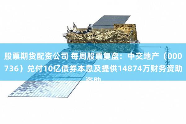 股票期货配资公司 每周股票复盘：中交地产（000736）兑付10亿债券本息及提供14874万财务资助