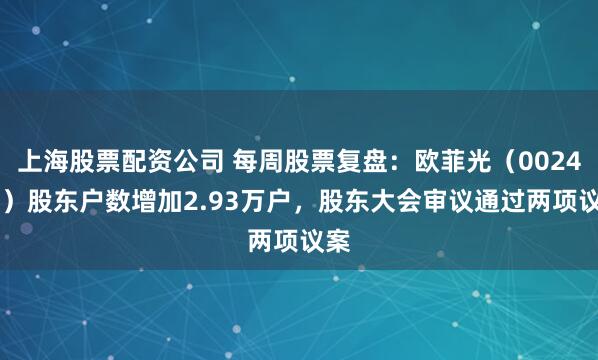 上海股票配资公司 每周股票复盘：欧菲光（002456）股东户数增加2.93万户，股东大会审议通过两项议案