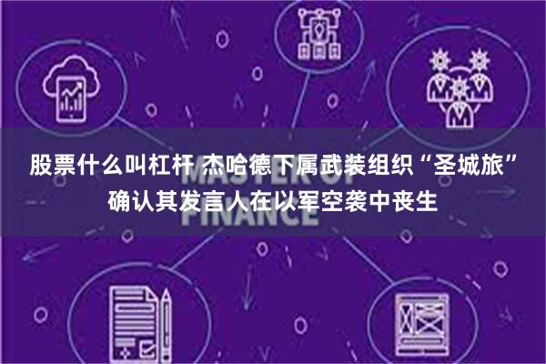 股票什么叫杠杆 杰哈德下属武装组织“圣城旅”确认其发言人在以军空袭中丧生