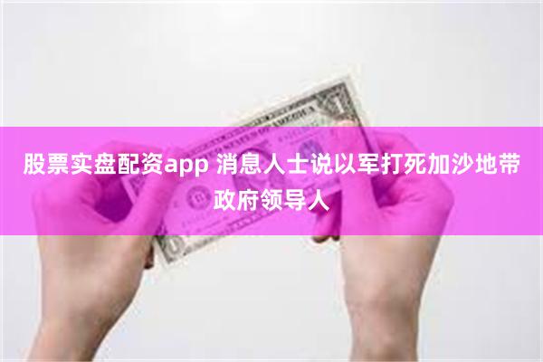 股票实盘配资app 消息人士说以军打死加沙地带政府领导人