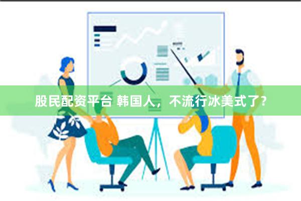 股民配资平台 韩国人，不流行冰美式了？