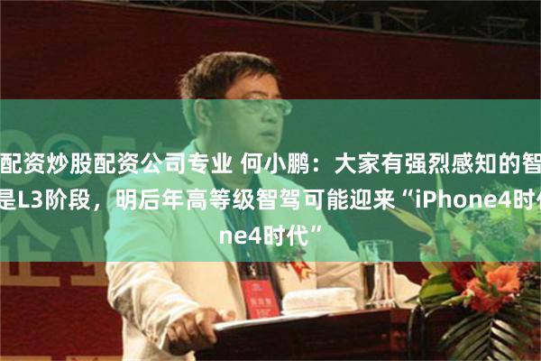 配资炒股配资公司专业 何小鹏：大家有强烈感知的智驾是L3阶段，明后年高等级智驾可能迎来“iPhone4时代”