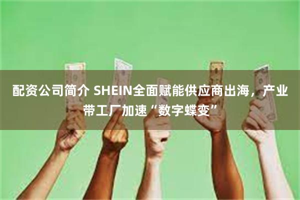 配资公司简介 SHEIN全面赋能供应商出海，产业带工厂加速“数字蝶变”
