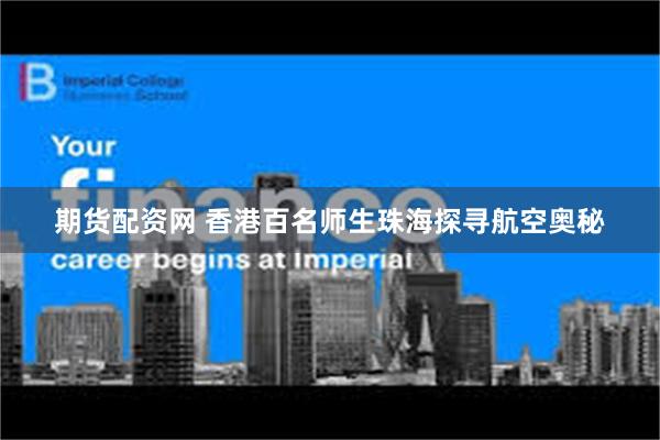 期货配资网 香港百名师生珠海探寻航空奥秘