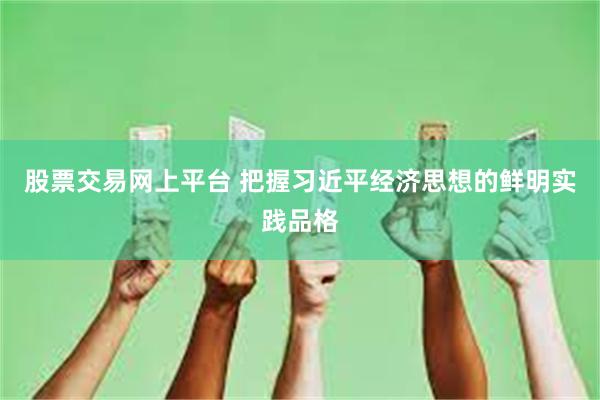 股票交易网上平台 把握习近平经济思想的鲜明实践品格