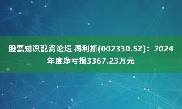 股票知识配资论坛 得利斯(002330.SZ)：2024年度净亏损3367.23万元