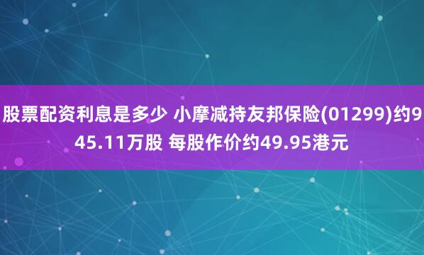 股票配资利息是多少 小摩减持友邦保险(01299)约945.11万股 每股作价约49.95港元