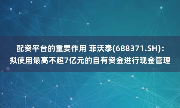 配资平台的重要作用 菲沃泰(688371.SH)：拟使用最高不超7亿元的自有资金进行现金管理