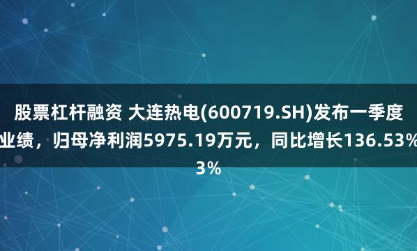 股票杠杆融资 大连热电(600719.SH)发布一季度业绩，归母净利润5975.19万元，同比增长136.53%