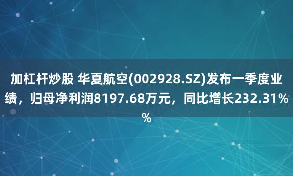 加杠杆炒股 华夏航空(002928.SZ)发布一季度业绩，归母净利润8197.68万元，同比增长232.31%