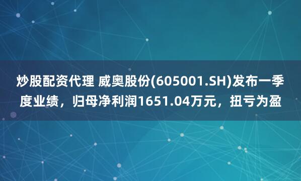 炒股配资代理 威奥股份(605001.SH)发布一季度业绩，归母净利润1651.04万元，扭亏为盈