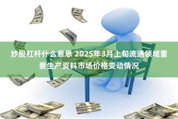 炒股杠杆什么意思 2025年3月上旬流通领域重要生产资料市场价格变动情况