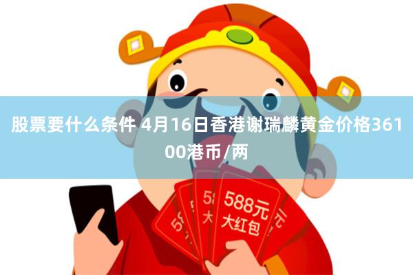 股票要什么条件 4月16日香港谢瑞麟黄金价格36100港币/两