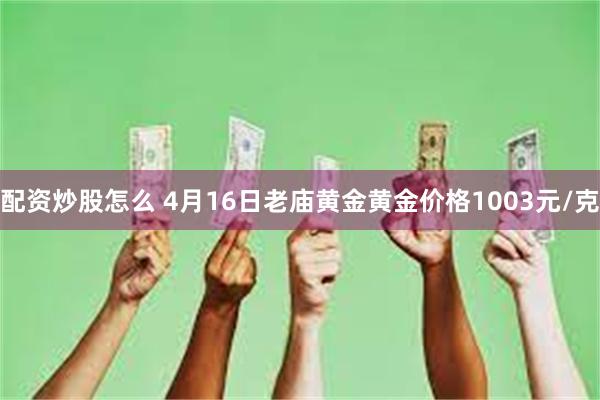 配资炒股怎么 4月16日老庙黄金黄金价格1003元/克