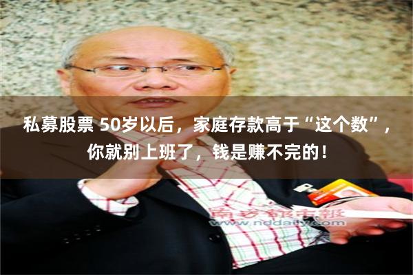 私募股票 50岁以后，家庭存款高于“这个数”，你就别上班了，钱是赚不完的！
