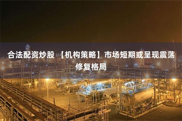 合法配资炒股 【机构策略】市场短期或呈现震荡修复格局