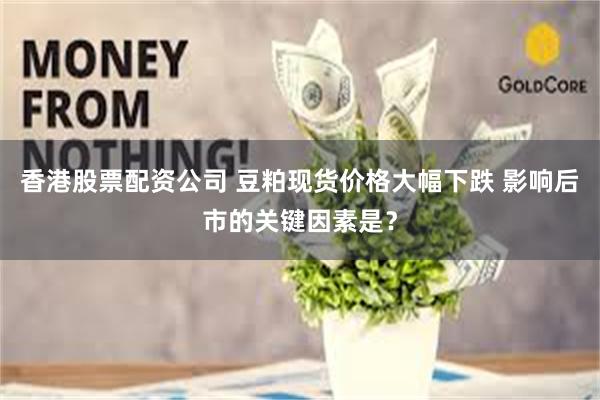 香港股票配资公司 豆粕现货价格大幅下跌 影响后市的关键因素是？