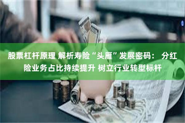 股票杠杆原理 解析寿险“头雁”发展密码： 分红险业务占比持续提升 树立行业转型标杆