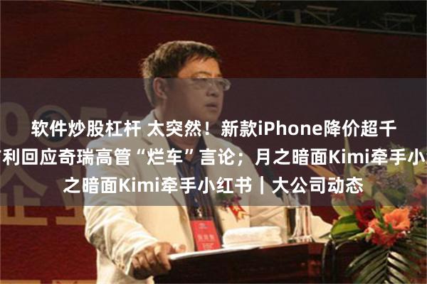 软件炒股杠杆 太突然！新款iPhone降价超千元？回应来了；吉利回应奇瑞高管“烂车”言论；月之暗面Kimi牵手小红书｜大公司动态