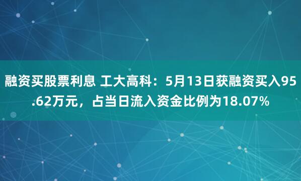 融资买股票利息 工大高科：5月13日获融资买入95.62万元，占当日流入资金比例为18.07%
