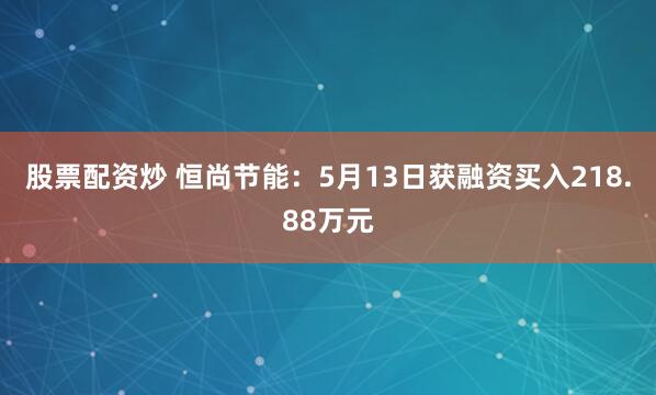 股票配资炒 恒尚节能：5月13日获融资买入218.88万元
