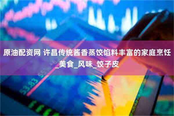 原油配资网 许昌传统酱香蒸饺馅料丰富的家庭烹饪_美食_风味_饺子皮