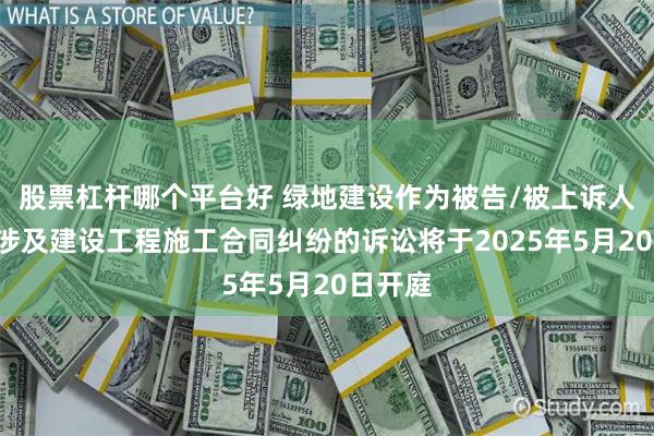 股票杠杆哪个平台好 绿地建设作为被告/被上诉人的1起涉及建设工程施工合同纠纷的诉讼将于2025年5月20日开庭
