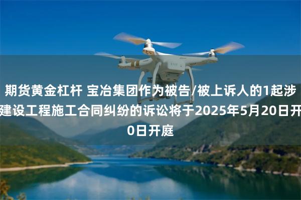 期货黄金杠杆 宝冶集团作为被告/被上诉人的1起涉及建设工程施工合同纠纷的诉讼将于2025年5月20日开庭