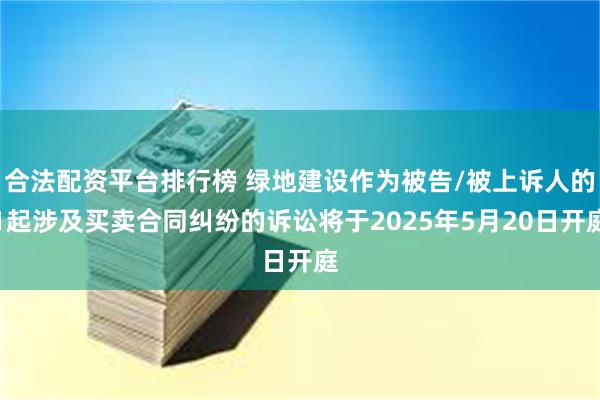 合法配资平台排行榜 绿地建设作为被告/被上诉人的1起涉及买卖合同纠纷的诉讼将于2025年5月20日开庭