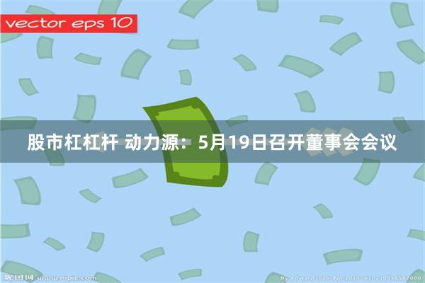 股市杠杠杆 动力源：5月19日召开董事会会议