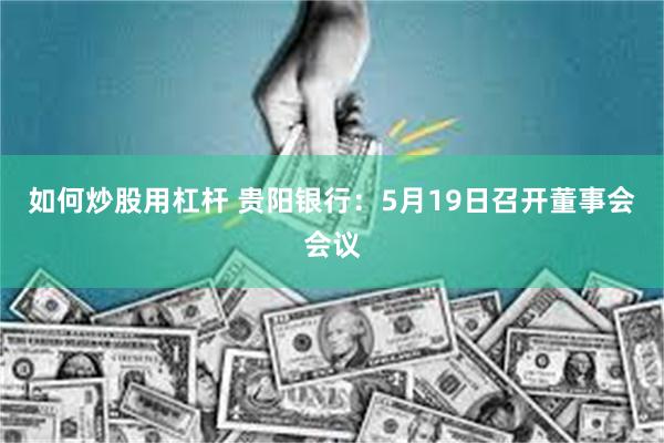 如何炒股用杠杆 贵阳银行：5月19日召开董事会会议