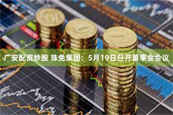 广安配资炒股 珠免集团：5月19日召开董事会会议
