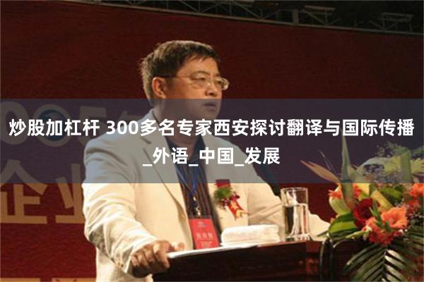 炒股加杠杆 300多名专家西安探讨翻译与国际传播_外语_中国_发展