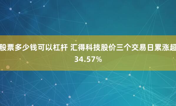 股票多少钱可以杠杆 汇得科技股价三个交易日累涨超34.57%