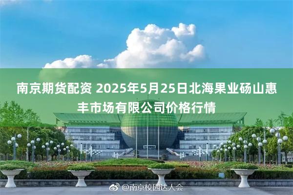 南京期货配资 2025年5月25日北海果业砀山惠丰市场有限公司价格行情