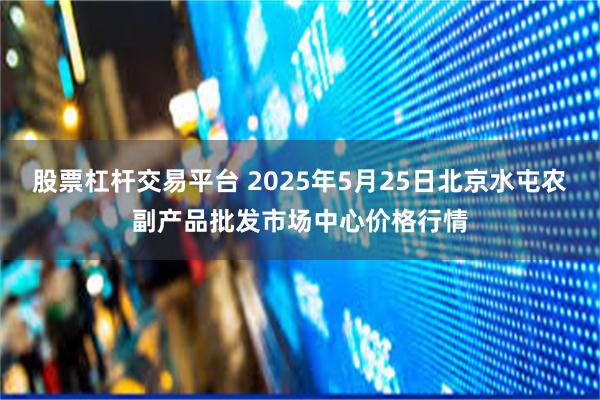 股票杠杆交易平台 2025年5月25日北京水屯农副产品批发市场中心价格行情