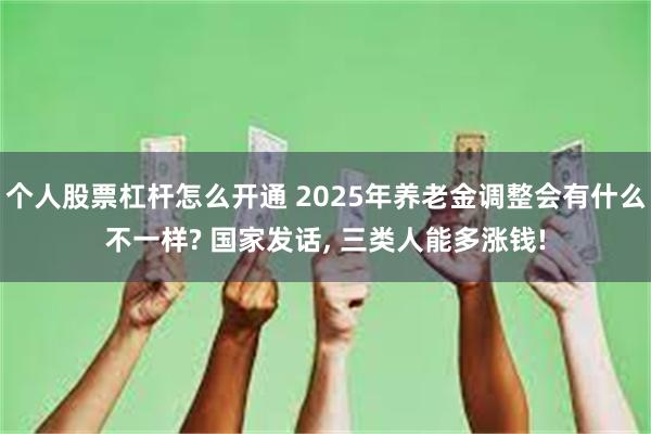 个人股票杠杆怎么开通 2025年养老金调整会有什么不一样? 国家发话, 三类人能多涨钱!