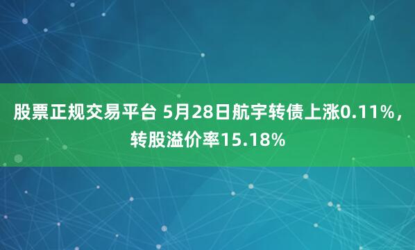 股票正规交易平台 5月28日航宇转债上涨0.11%，转股溢价率15.18%